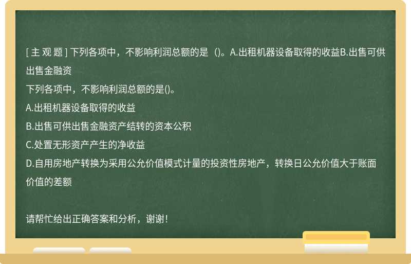 下列各项中，不影响利润总额的是（)。A.出租机器设备取得的收益B.出售可供出售金融资