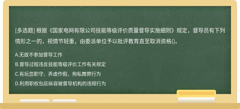 根据《国家电网有限公司技能等级评价质量督导实施细则》规定，督导员有下列情形之一的，视情节轻重，由委派单位予以批评教育直至取消资格()。