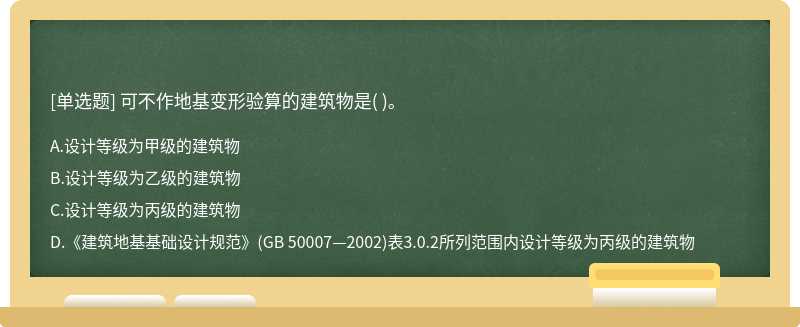 可不作地基变形验算的建筑物是（)。  A．设计等级为甲级的建筑物  B．设计等级为乙级的建筑物  C．设计等级为