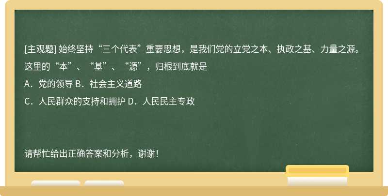 始终坚持“三个代表”重要思想，是我们党的立党之本、执政之基、力量之源。这里的“本”、“基”、“源”，