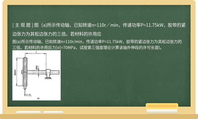 图（a)所示传动轴，已知转速n=110r／min，传递功率P=11.75kW，胶带的紧边张力为其松边张力的三倍。若材料的许用应