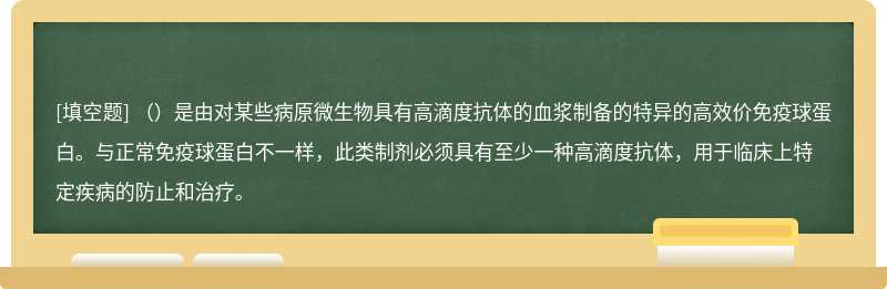 （）是由对某些病原微生物具有高滴度抗体的血浆制备的特异的高效价免疫球蛋白。与正常免疫球蛋白不一样，此类制剂必须具有至少一种高滴度抗体，用于临床上特定疾病的防止和治疗。