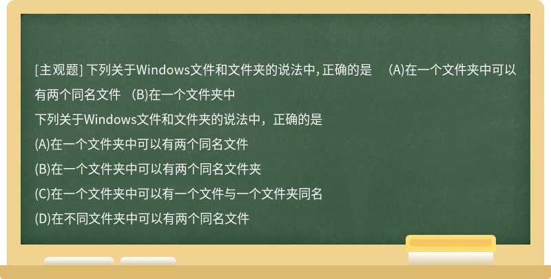 下列关于Windows文件和文件夹的说法中，正确的是  （A)在一个文件夹中可以有两个同名文件  （B)在一个文件夹中