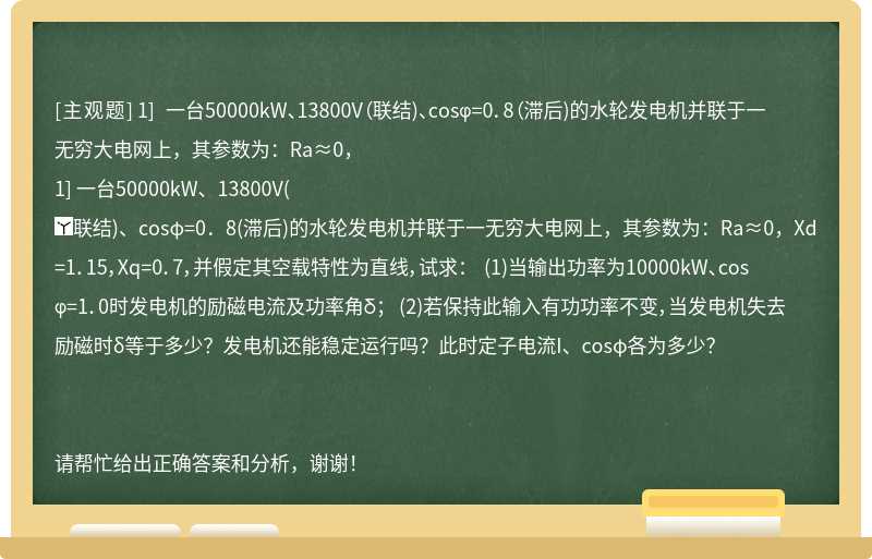 1] 一台50000kW、13800V（联结)、cosφ=0．8（滞后)的水轮发电机并联于一无穷大电网上，其参数为：Ra≈0，