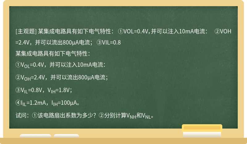 某集成电路具有如下电气特性：  ①VOL=0.4V，并可以注入10mA电流：  ②VOH=2.4V，并可以流出800μA电流；  ③VIL=0.8