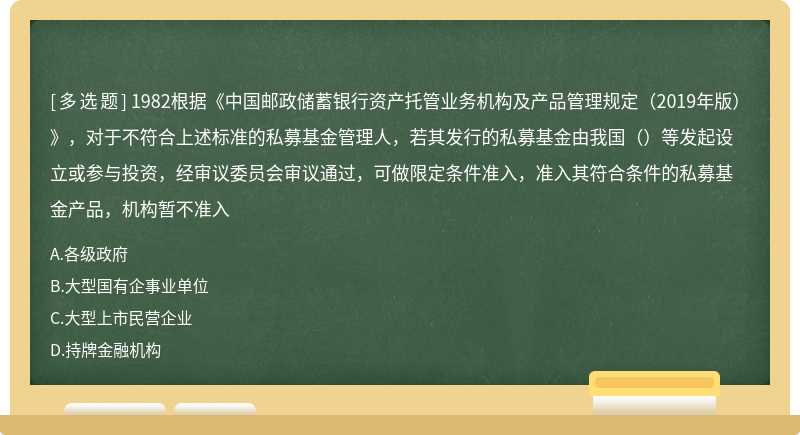 1982根据《中国邮政储蓄银行资产托管业务机构及产品管理规定（2019年版）》，对于不符合上述标准的私募基金管理人，若其发行的私募基金由我国（）等发起设立或参与投资，经审议委员会审议通过，可做限定条件准入，准入其符合条件的私募基金产品，机构暂不准入