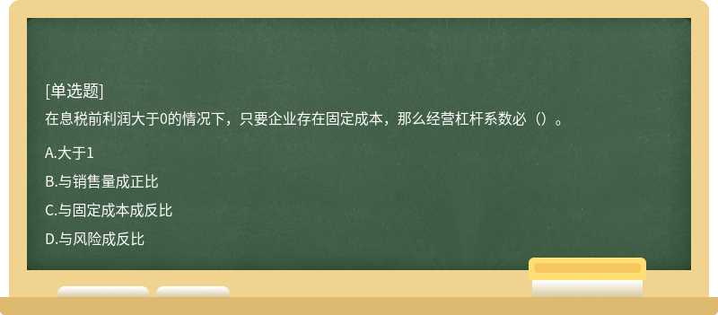 在息税前利润大于0的情况下，只要企业存在固定成本，那么经营杠杆系数必（）。