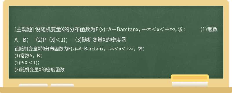 设随机变量X的分布函数为F（x)=A＋Barctanx，－∞＜x＜＋∞，求：  （1)常数A，B；  （2)P（X|＜1)；  （3)随机变量X的密度函