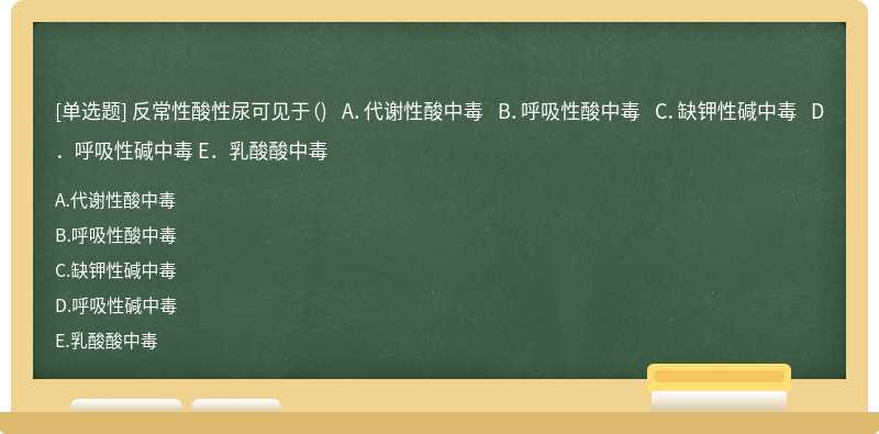 反常性酸性尿可见于（)  A．代谢性酸中毒  B．呼吸性酸中毒  C．缺钾性碱中毒  D．呼吸性碱中毒  E．乳酸酸中毒