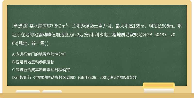 某水库库容7.8亿m3，主坝为混凝土重力坝，最大坝高165m，坝顶长508m。坝址所在地的地震动峰值加速度为0.2g，按《