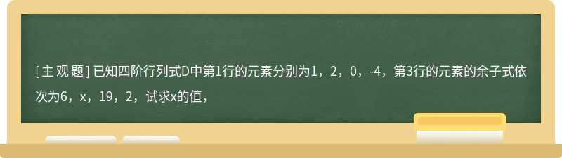 已知四阶行列式D中第1行的元素分别为1，2，0，-4，第3行的元素的余子式依次为6，x，19，2，试求x的值，