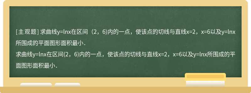 求曲线y=lnx在区间（2，6)内的一点，使该点的切线与直线x=2，x=6以及y=lnx所围成的平面图形面积最小．