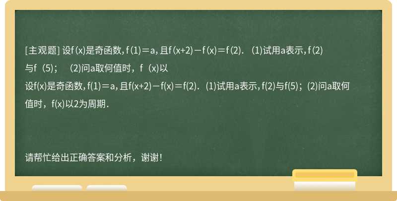 设f（x)是奇函数，f（1)＝a，且f（x+2)－f（x)＝f（2)． （1)试用a表示，f（2)与f（5)； （2)问a取何值时，f（x)以