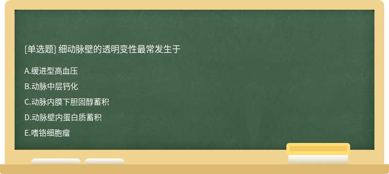 细动脉壁的透明变性最常发生于  A．缓进型高血压  B．动脉中层钙化  C．动脉内膜下胆固醇蓄积  D．动脉壁内蛋白