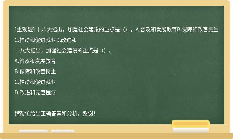 十八大指出，加强社会建设的重点是（）。A.普及和发展教育B.保障和改善民生C.推动和促进就业D.改进和