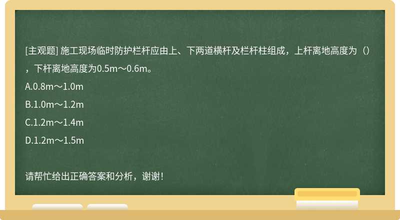 施工现场临时防护栏杆应由上、下两道横杆及栏杆柱组成，上杆离地高度为（），下杆离地高度为0.5m～0.6