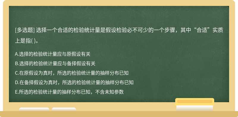 选择一个合适的检验统计量是假设检验必不可少的一个步骤，其中“合适”实质上是指（)。  A．选择的检验统计量应