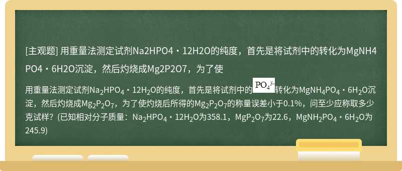 用重量法测定试剂Na2HPO4·12H2O的纯度，首先是将试剂中的转化为MgNH4PO4·6H2O沉淀，然后灼烧成Mg2P2O7，为了使