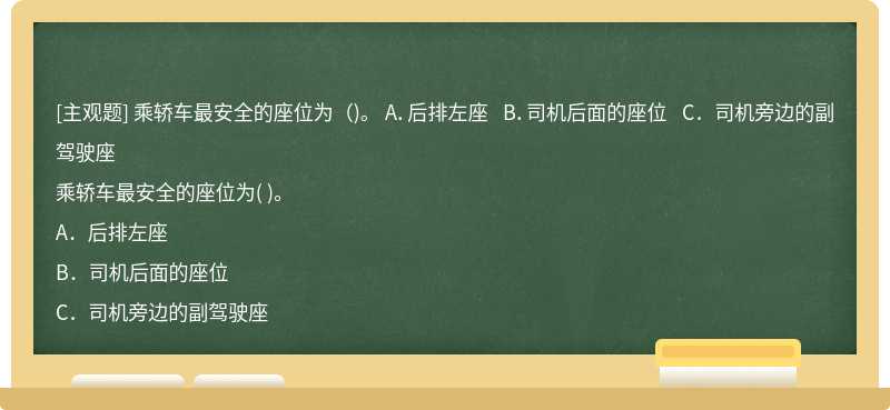 乘轿车最安全的座位为（)。  A．后排左座  B．司机后面的座位  C．司机旁边的副驾驶座