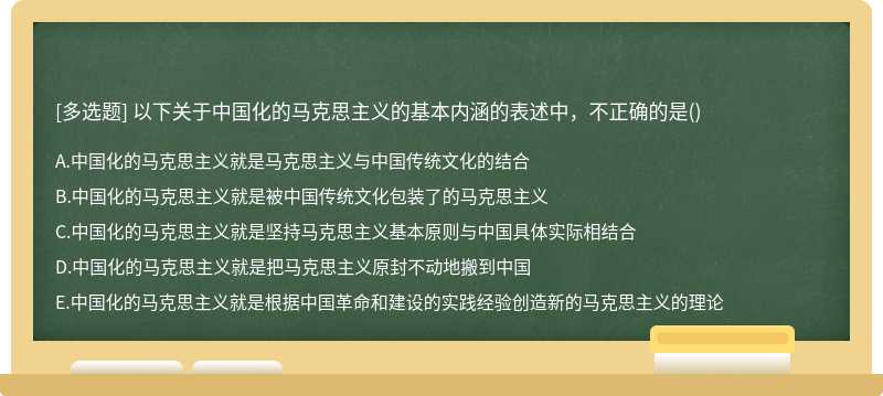 以下关于中国化的马克思主义的基本内涵的表述中，不正确的是（)  A．中国化的马克思主义就是马克思主义与中