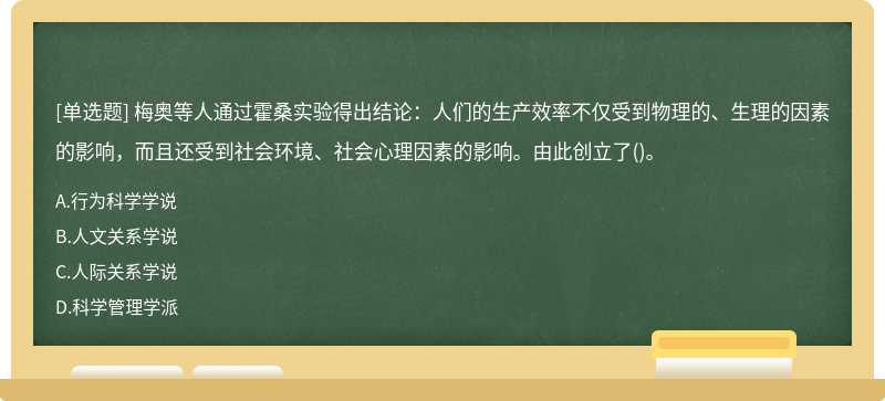 梅奥等人通过霍桑实验得出结论：人们的生产效率不仅受到物理的、生理的因素的影响，而且还受到社会环境、社会心