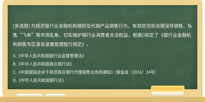 为规范银行业金融机构理财及代销产品销售行为，有效防范和治理误导销售、私售“飞单”等市场乱象，切实维护银行业消费者合法权益，根据()制定了《银行业金融机构销售专区录音录像管理暂行规定》。