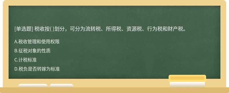 税收按（)划分，可分为流转税、所得税、资源税、行为税和财产税。  A．税收管理和使用权限  B．征税对象的性质  C