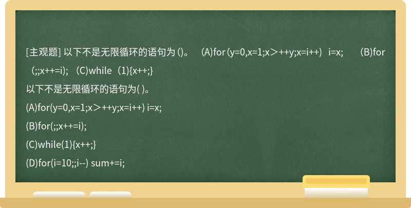 以下不是无限循环的语句为（)。  （A)for（y=0,x=1;x＞++y;x=i++) i=x;  （B)for（;;x++=i);  （C)while（1){x++;}