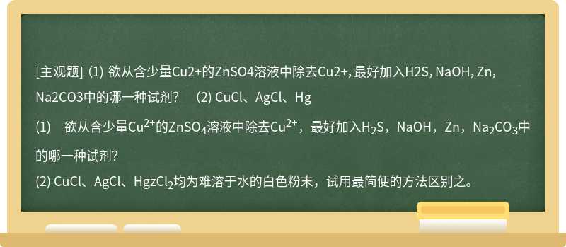 （1) 欲从含少量Cu2+的ZnSO4溶液中除去Cu2+，最好加入H2S，NaOH，Zn，Na2CO3中的哪一种试剂？   （2) CuCl、AgCl、Hg