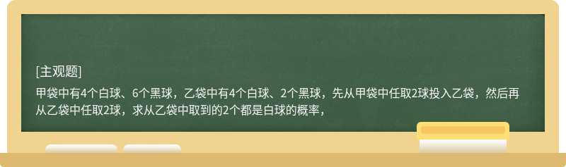 甲袋中有4个白球、6个黑球，乙袋中有4个白球、2个黑球，先从甲袋中任取2球投入乙袋，然后再从乙袋中任取2球，求从