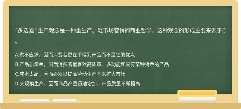 生产观念是一种重生产、轻市场营销的商业哲学，这种观念的形成主要来源于（)。A.供不应求，因而消费