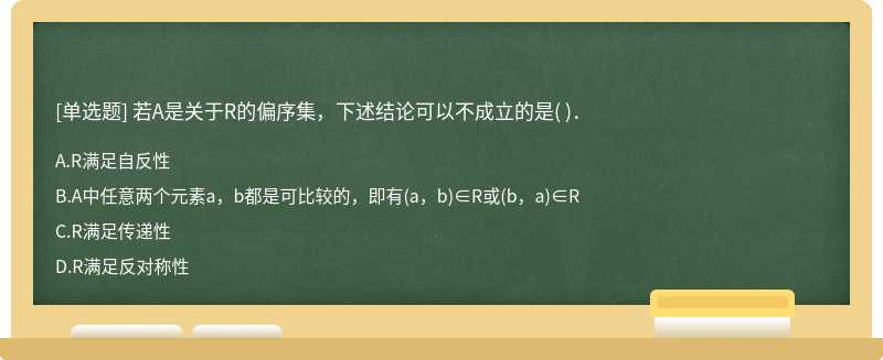 若A是关于R的偏序集，下述结论可以不成立的是（)．  A．R满足自反性  B．A中任意两个元素a，b都是可比较的，即有