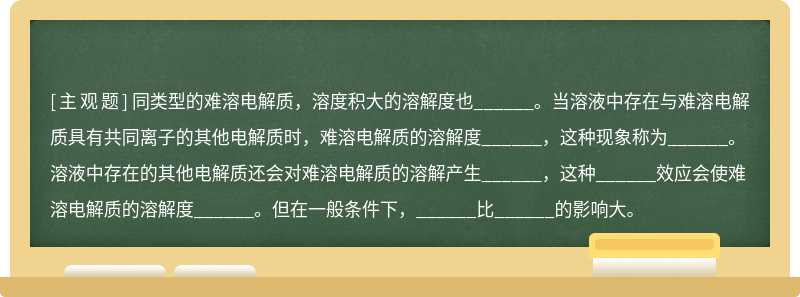 同类型的难溶电解质，溶度积大的溶解度也______。当溶液中存在与难溶电解质具有共同离子的其他电解质时，难溶