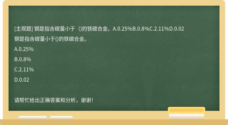 钢是指含碳量小于（)的铁碳合金。A.0.25％B.0.8％C.2.11％D.0.02