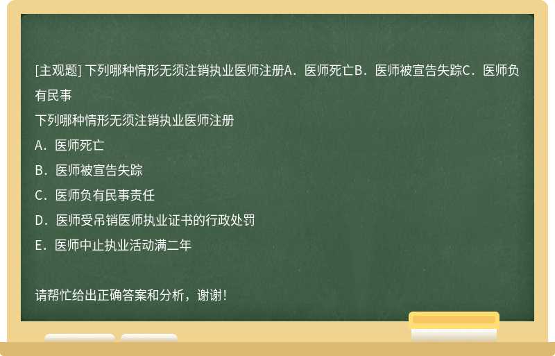 下列哪种情形无须注销执业医师注册A．医师死亡B．医师被宣告失踪C．医师负有民事