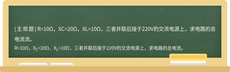R=10Ω，XC=20Ω，XL=10Ω，三者并联后接于220V的交流电源上，求电路的总电流流。