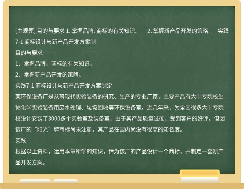 目的与要求  1．掌握品牌、商标的有关知识。  2．掌握新产品开发的策略。  实践7-1 商标设计与新产品开发方案制