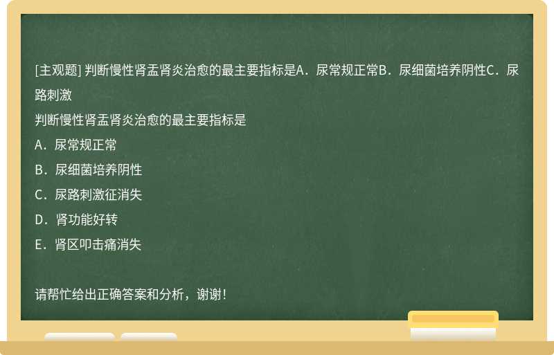 判斷慢性腎盂腎炎治愈的最主要指標是A．尿常規正常B．尿細菌培養陰性C．尿路刺激