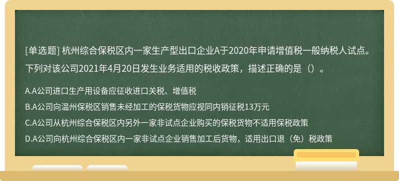 杭州综合保税区内一家生产型出口企业A于2020年申请增值税一般纳税人试点。下列对该公司2021年4月20日发生业务适用的税收政策，描述正确的是（）。