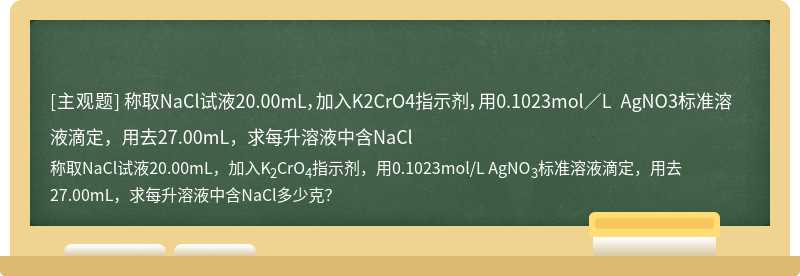 称取NaCl试液20.00mL，加入K2CrO4指示剂，用0.1023mol／L AgNO3标准溶液滴定，用去27.00mL，求每升溶液中含NaCl