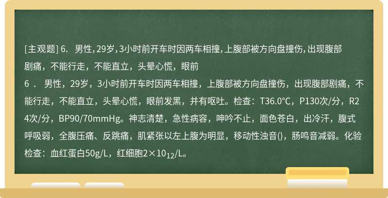 6． 男性，29岁，3小时前开车时因两车相撞，上腹部被方向盘撞伤，出现腹部剧痛，不能行走，不能直立，头晕心慌，眼前