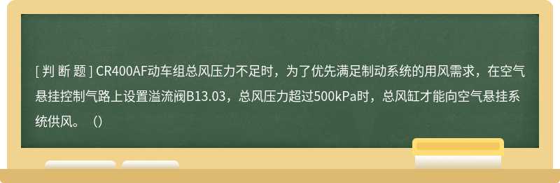 CR400AF动车组总风压力不足时，为了优先满足制动系统的用风需求，在空气悬挂控制气路上设置溢流阀B13.03，总风压力超过500kPa时，总风缸才能向空气悬挂系统供风。（）