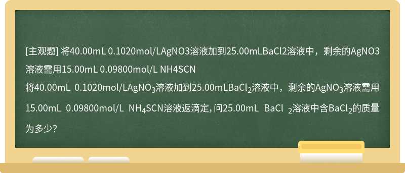 将40.00mL 0.1020mol/LAgNO3溶液加到25.00mLBaCl2溶液中，剩余的AgNO3溶液需用15.00mL 0.09800mol/L NH4SCN