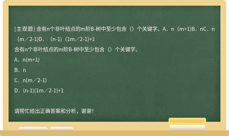 含有n个非叶结点的m阶B-树中至少包含（）个关键字。A．n（m+1)B．nC．n（m／2-1)D．（n-1)（1m／2-1)+1