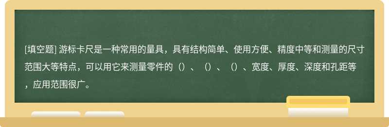 游标卡尺是一种常用的量具，具有结构简单、使用方便、精度中等和测量的尺寸范围大等特点，可以用它来测量零件的（）、（）、（）、宽度、厚度、深度和孔距等，应用范围很广。