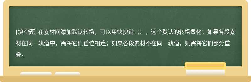 在素材间添加默认转场，可以用快捷键（），这个默认的转场叠化；如果各段素材在同一轨道中，需将它们首位相连；如果各段素材不在同一轨道，则需将它们部分重叠。