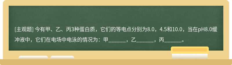 今有甲、乙、丙3种蛋白质，它们的等电点分别为8.0，4.5和10.0，当在pH8.0缓冲液中，它们在电场中电泳的情况为：甲_