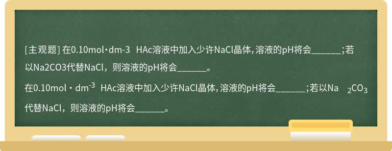 在0.10mol·dm-3 HAc溶液中加入少许NaCl晶体，溶液的pH将会______；若以Na2CO3代替NaCl，则溶液的pH将会______。