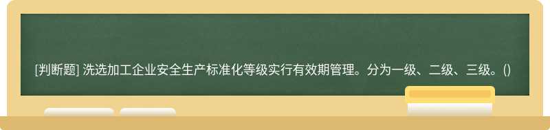 洗选加工企业安全生产标准化等级实行有效期管理。分为一级、二级、三级。()