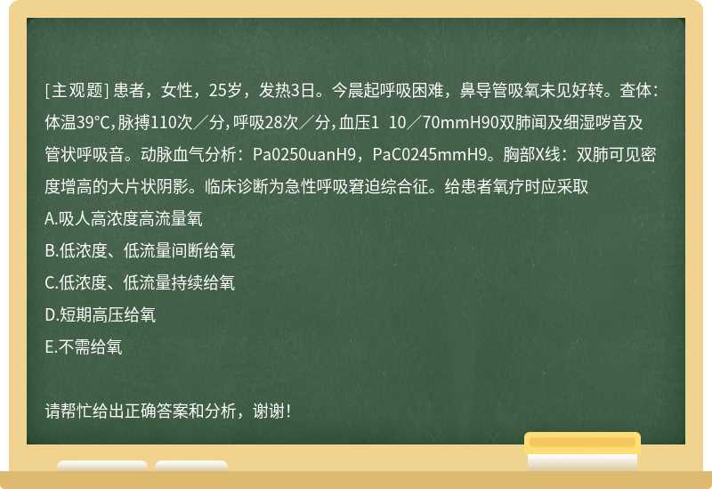 患者，女性，25岁，发热3日。今晨起呼吸困难，鼻导管吸氧未见好转。查体：体温39℃，脉搏110次／分，呼吸28